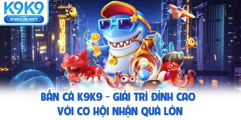 Bắn Cá K9K9 - Giải Trí Đỉnh Cao Với Cơ Hội Nhận Quà Lớn