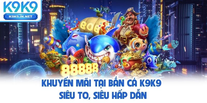 Khuyến mãi tại bắn cá K9K9 siêu to, siêu hấp dẫn