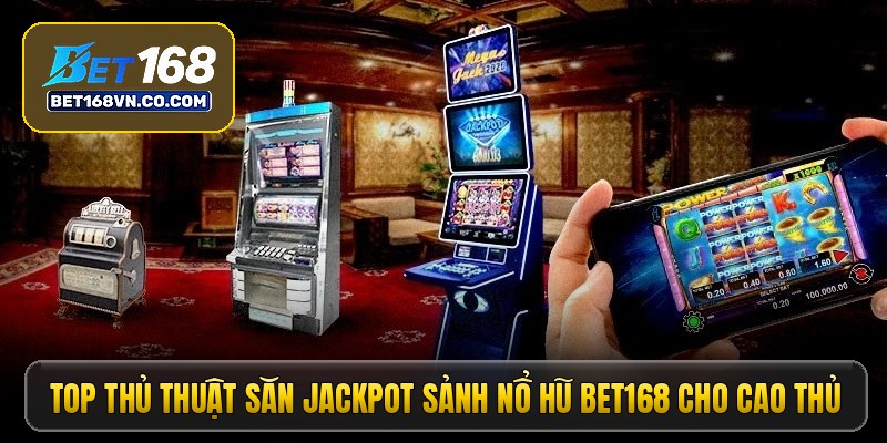 Top thủ thuật săn jackpot sảnh nổ hũ Bet168 cho cao thủ